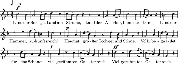 
<<
  \new Voice="melody" \relative c'' { \set Staff.midiInstrument = #"choir aahs" \tempo 4 = 78
    \autoBeamOff
    \override Score.BarNumber #'transparent = ##t
    %\voiceOne
    \language "deutsch"
    \key f \major
    \time 3/4
    % \override FirstVoice.DynamicText.direction = #UP
    c2^\f b4 a2 b8 [( c )]
    d2 c4 c8 [( b )] b4 r
    b2 a4 g2 a8 [( b )]
    c2 b4 b8 [( a )] a4 r
    h2 c4 d2 e4 f ( d ) h c2 r4
    g2^\p a4 c ( b ) g a2 d8 b a4 g r
    g2 a4 c ( b ) g a2 d8 [( b )] a4 g r
    b2^\f a4 d2 c4 c8 [ ( b ] a4 ) g a2 r4
    d2^\ff c4 e2 f8 [( c )] c [ ( b ] a4 ) g f2 r4
  }
  \new Lyrics \lyricsto "melody" {
  Land der Ber -- ge, Land am Stro -- me,
  Land der Ä -- cker, Land der Do -- me,
  Land der Häm -- mer, zu -- kunfts -- reich!
  Hei -- mat gro -- ßer
  \set ignoreMelismata = ##t
  Töch -- ter und Söh -- ne,
  \unset ignoreMelismata
  Volk, be -- gna -- det für das Schö -- ne:
  viel -- ge -- rühm -- tes Ös -- ter -- reich.
  Viel -- ge -- rühm -- tes Ös -- ter -- reich.
  }
>>
